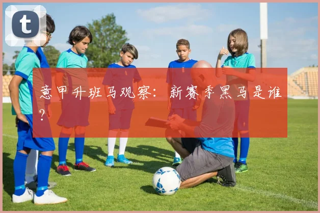 意甲升班马观察：新赛季黑马是谁？