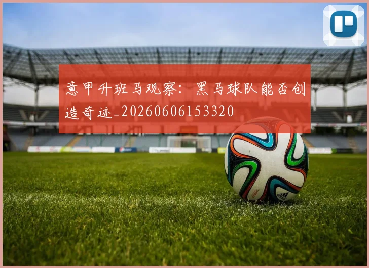 意甲升班马观察：黑马球队能否创造奇迹_20260606153320