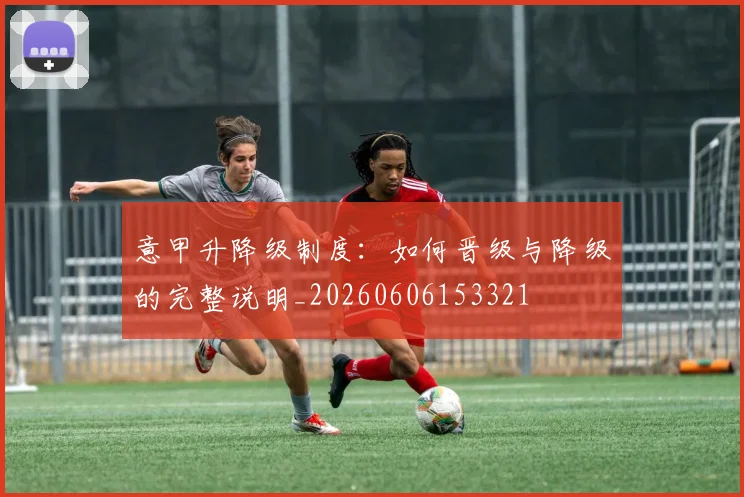 意甲升降级制度:如何晋级与降级的完整说明_20260606153321