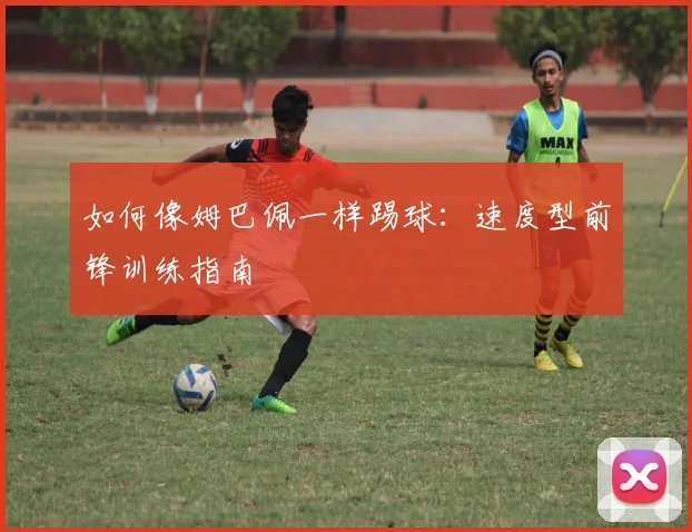如何像姆巴佩一样踢球：速度型前锋训练指南
