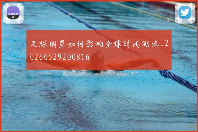 足球明星如何影响全球时尚潮流_20260529200816