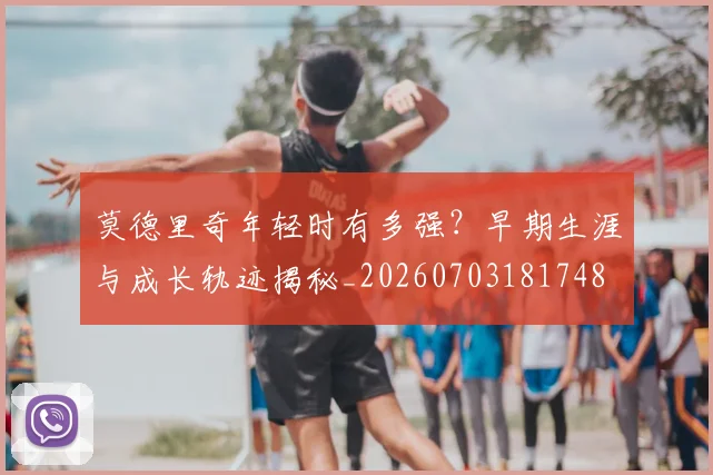 莫德里奇年轻时有多强?早期生涯与成长轨迹揭秘_20260703181748