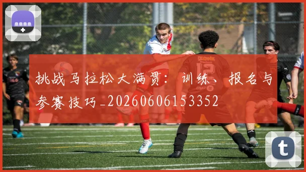 挑战马拉松大满贯：训练、报名与参赛技巧_20260606153352