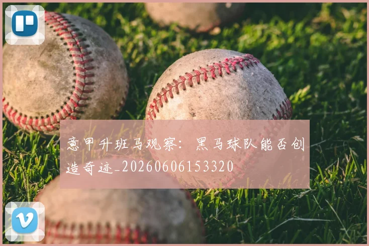 意甲升班马观察：黑马球队能否创造奇迹_20260606153320