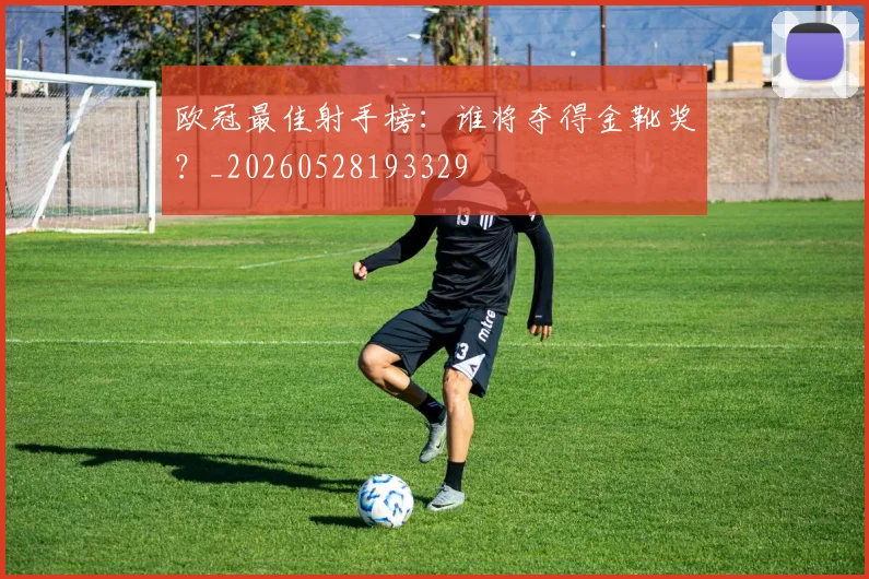 欧冠最佳射手榜：谁将夺得金靴奖？_20260528193329