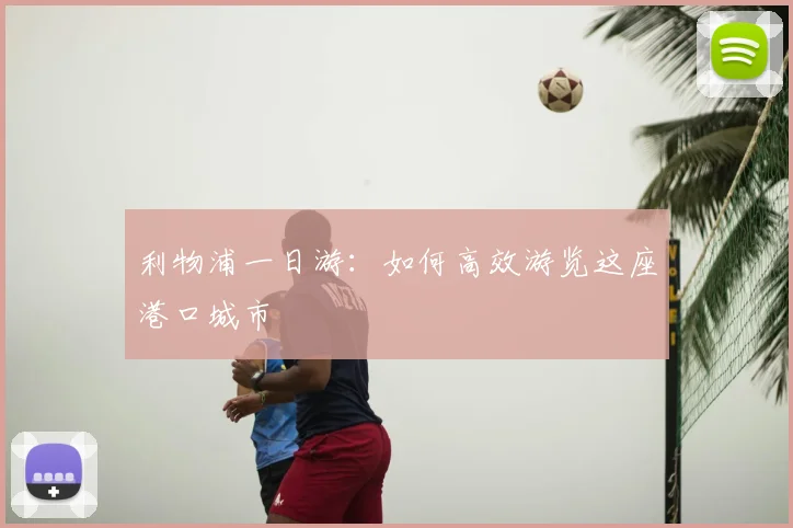 利物浦一日游：如何高效游览这座港口城市