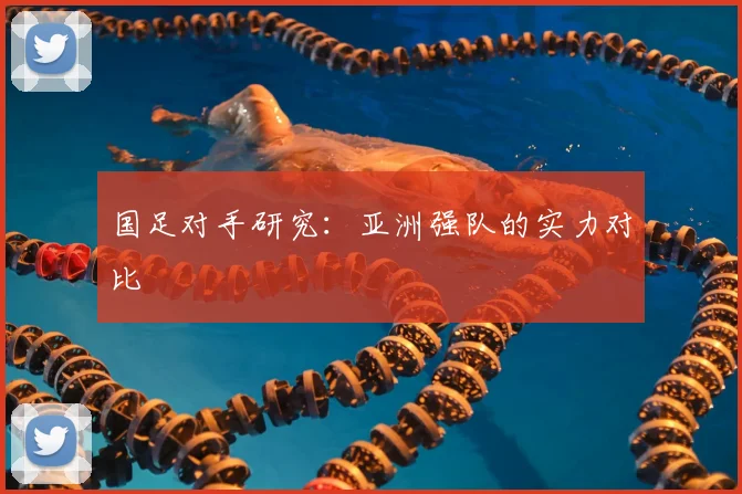 国足对手研究:亚洲强队的实力对比