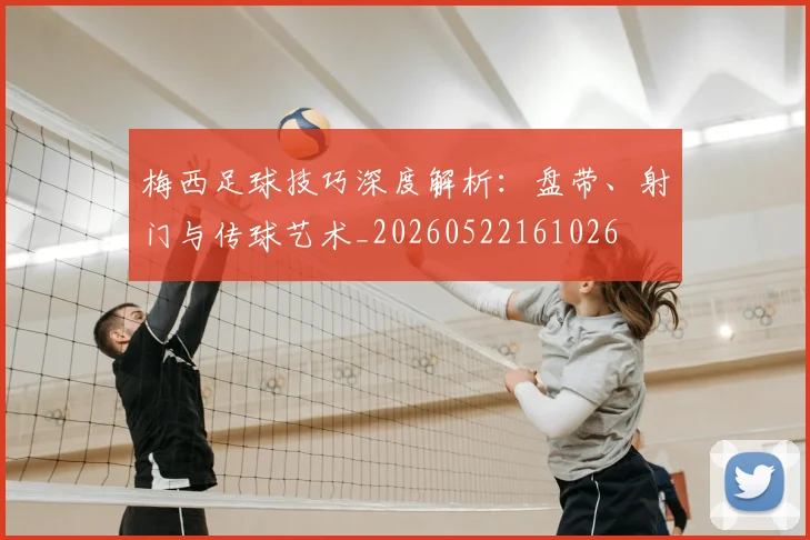 梅西足球技巧深度解析：盘带、射门与传球艺术_20260522161026