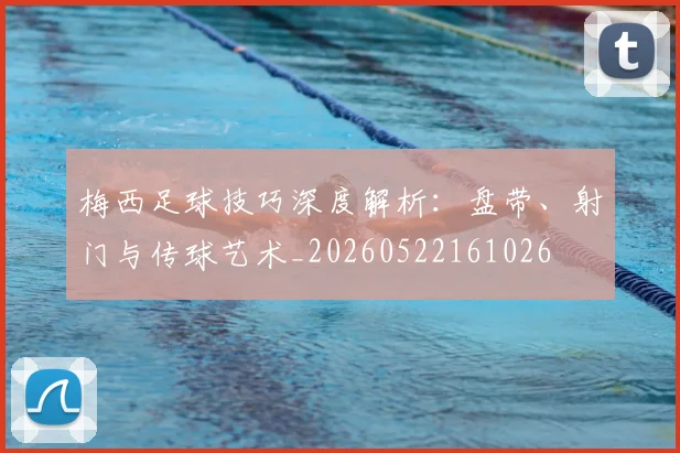 梅西足球技巧深度解析：盘带、射门与传球艺术_20260522161026