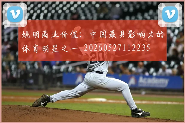 姚明商业价值：中国最具影响力的体育明星之一_20260527112235