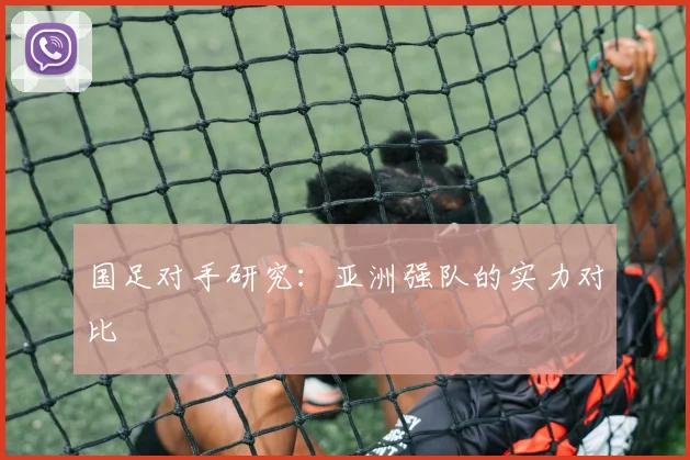 国足对手研究:亚洲强队的实力对比